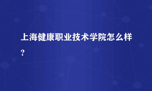 上海健康职业技术学院怎么样？