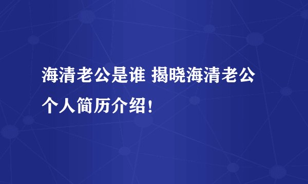 海清老公是谁 揭晓海清老公个人简历介绍！