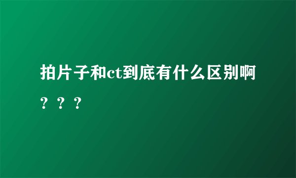 拍片子和ct到底有什么区别啊？？？