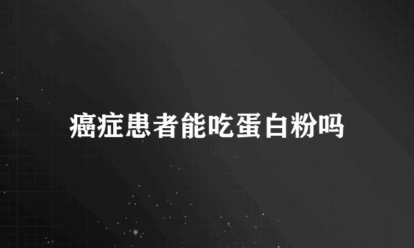 癌症患者能吃蛋白粉吗
