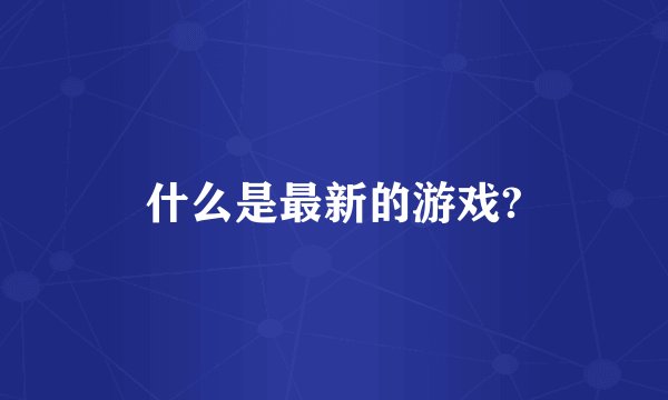 什么是最新的游戏?