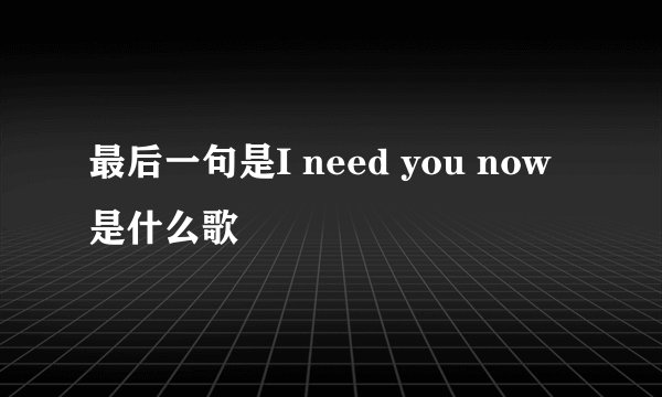 最后一句是I need you now是什么歌