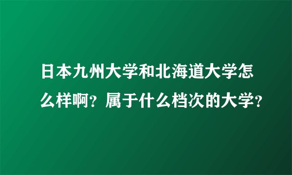 日本九州大学和北海道大学怎么样啊？属于什么档次的大学？