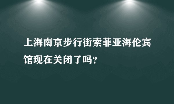 上海南京步行街索菲亚海伦宾馆现在关闭了吗？