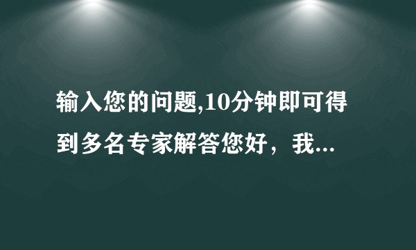 输入您的问题,10分钟即可得到多名专家解答您好，我体检...