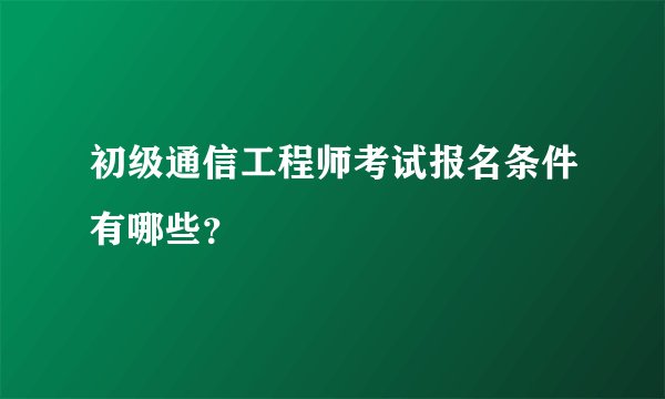 初级通信工程师考试报名条件有哪些？