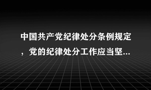 中国共产党纪律处分条例规定，党的纪律处分工作应当坚持那些原则