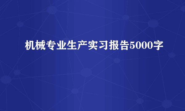 机械专业生产实习报告5000字