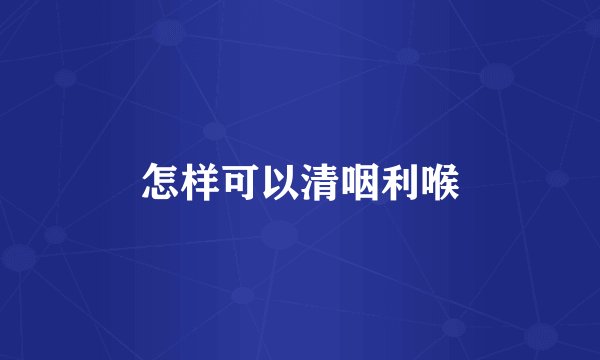 怎样可以清咽利喉