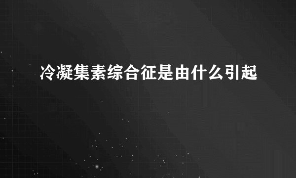 冷凝集素综合征是由什么引起