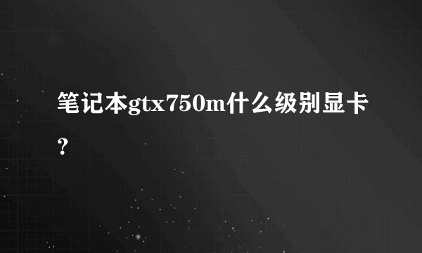 笔记本gtx750m什么级别显卡？