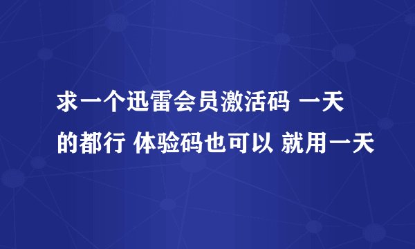 求一个迅雷会员激活码 一天的都行 体验码也可以 就用一天