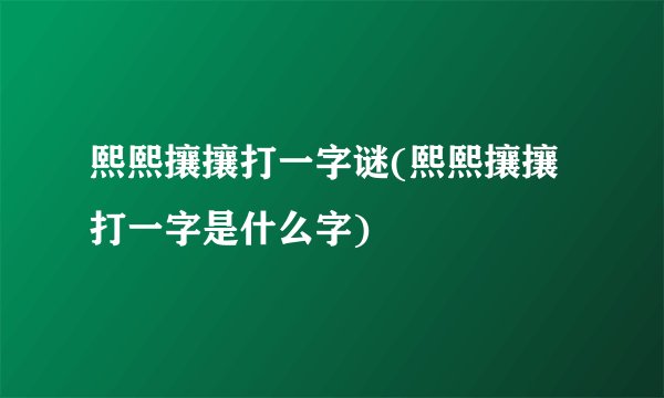 熙熙攘攘打一字谜(熙熙攘攘打一字是什么字)