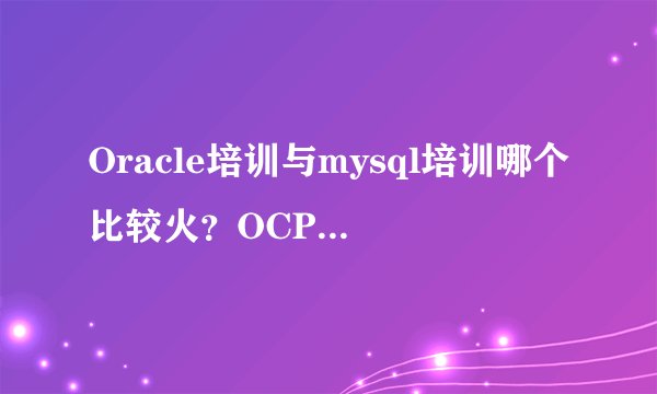 Oracle培训与mysql培训哪个比较火？OCP认证的含金量高吗？