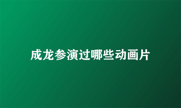 成龙参演过哪些动画片