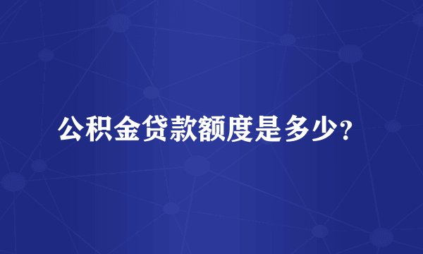 公积金贷款额度是多少？