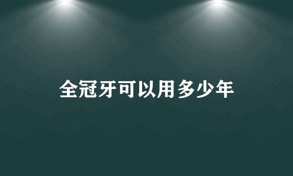 全冠牙可以用多少年