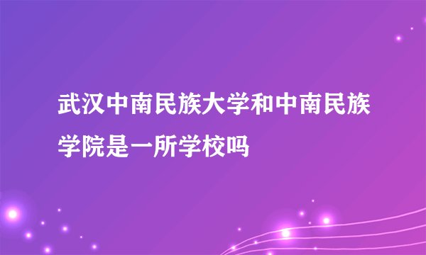 武汉中南民族大学和中南民族学院是一所学校吗