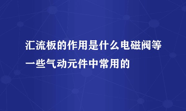 汇流板的作用是什么电磁阀等一些气动元件中常用的