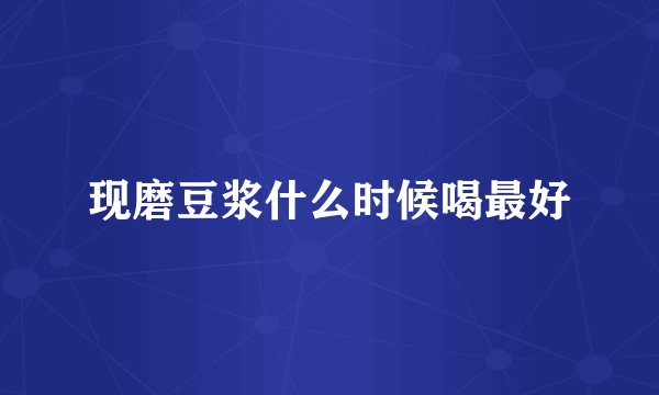 现磨豆浆什么时候喝最好