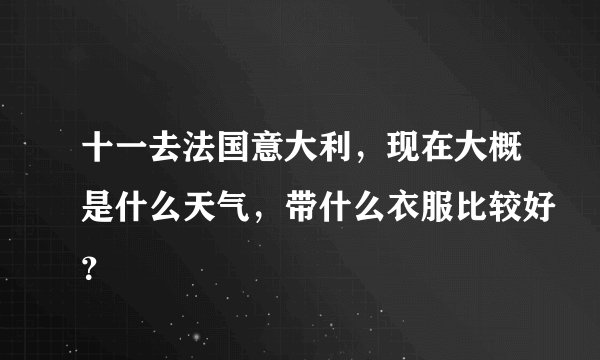 十一去法国意大利，现在大概是什么天气，带什么衣服比较好？