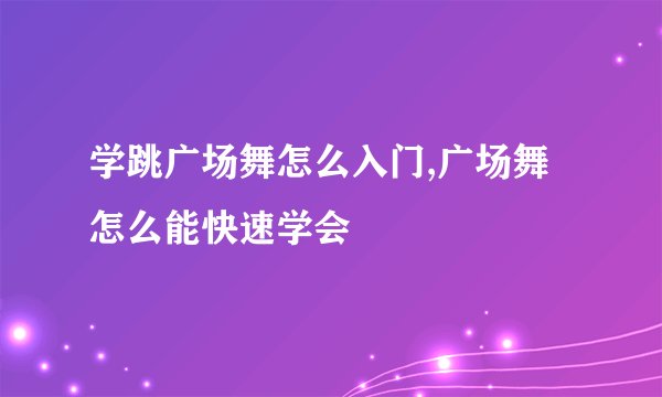 学跳广场舞怎么入门,广场舞怎么能快速学会