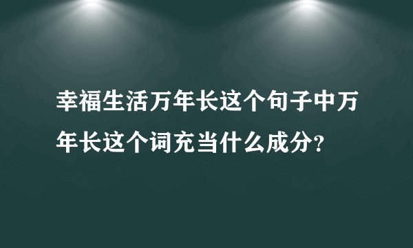 幸福生活万年长这个句子中万年长这个词充当什么成分？