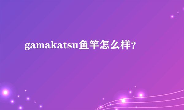gamakatsu鱼竿怎么样？