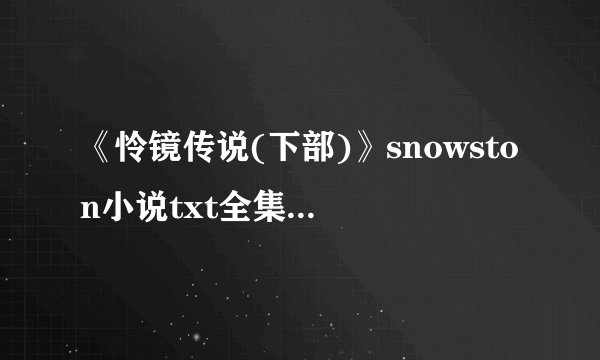 《怜镜传说(下部)》snowston小说txt全集免费下载