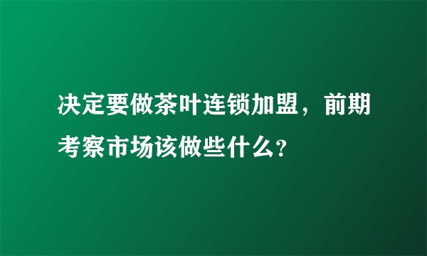 决定要做茶叶连锁加盟，前期考察市场该做些什么？