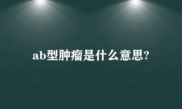 ab型肿瘤是什么意思?