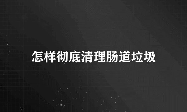 怎样彻底清理肠道垃圾