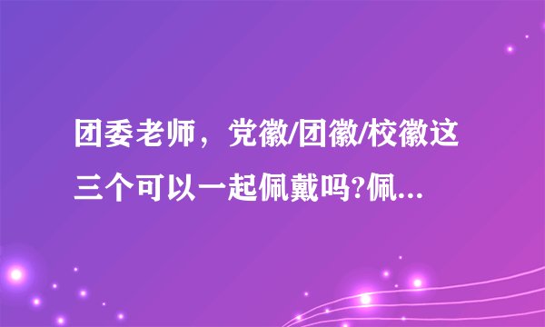 团委老师，党徽/团徽/校徽这三个可以一起佩戴吗?佩戴位置如何？