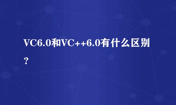 VC6.0和VC++6.0有什么区别？