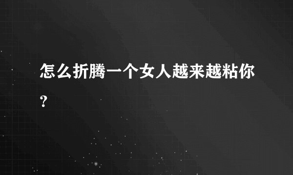 怎么折腾一个女人越来越粘你？