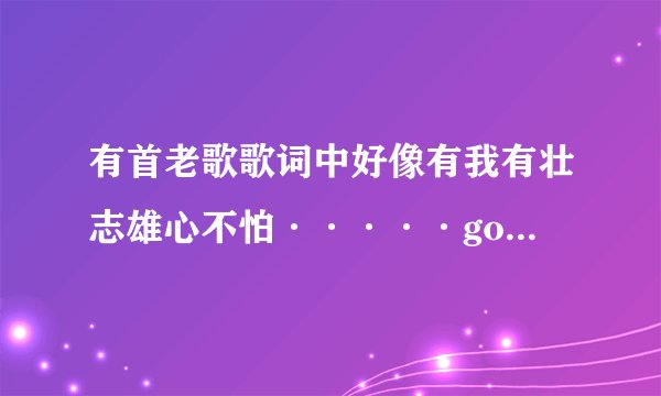 有首老歌歌词中好像有我有壮志雄心不怕·····gogogo秀出新的自己之类的麻烦一下是什么歌说一下