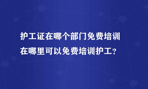 护工证在哪个部门免费培训 在哪里可以免费培训护工？