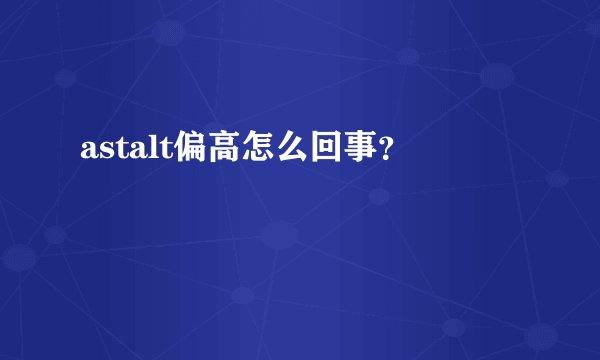 astalt偏高怎么回事？