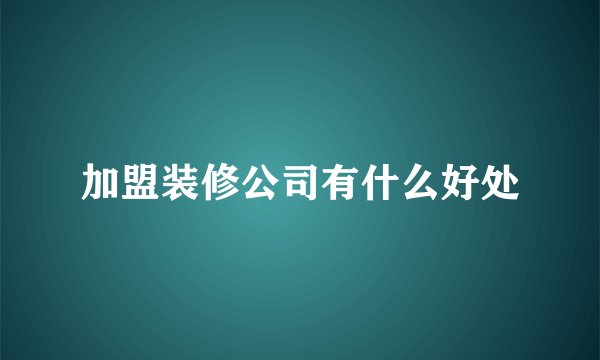 加盟装修公司有什么好处