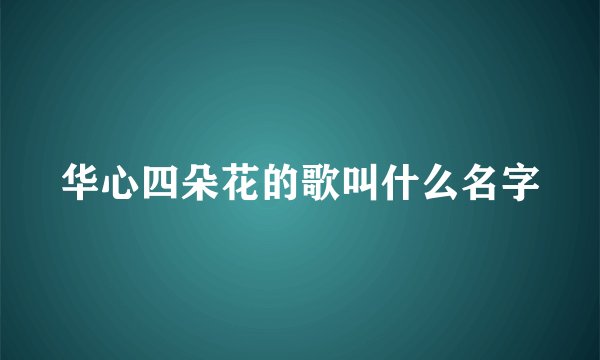 华心四朵花的歌叫什么名字