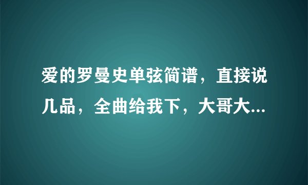 爱的罗曼史单弦简谱，直接说几品，全曲给我下，大哥大姐们小弟谢谢了。我是从零开始，吉他谱认起来困难阿。