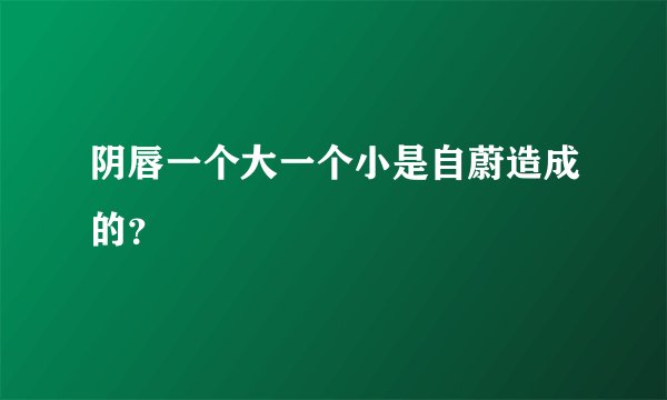 阴唇一个大一个小是自蔚造成的？