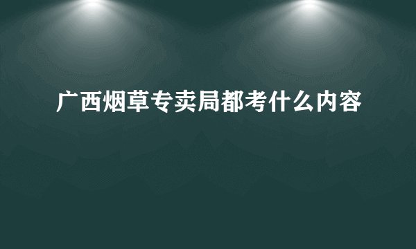 广西烟草专卖局都考什么内容