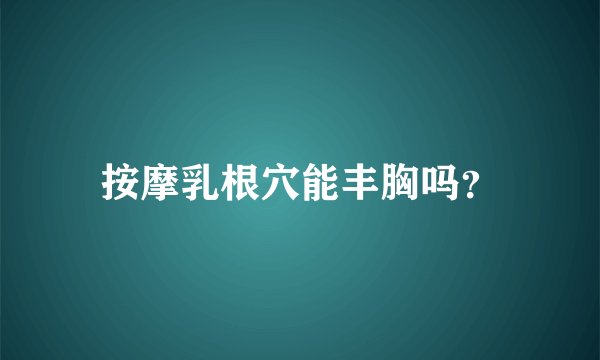 按摩乳根穴能丰胸吗？