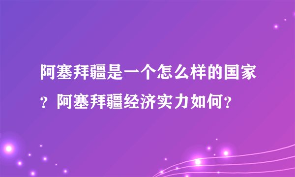 阿塞拜疆是一个怎么样的国家？阿塞拜疆经济实力如何？