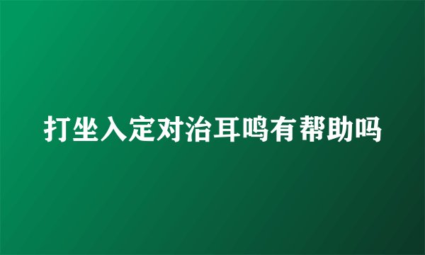 打坐入定对治耳鸣有帮助吗