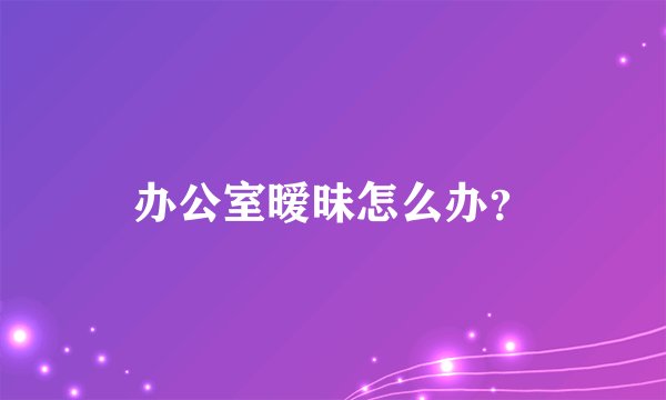 办公室暧昧怎么办？