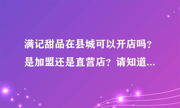 满记甜品在县城可以开店吗？是加盟还是直营店？请知道具体内容的告诉我，或者告诉我官网也行，谢谢！