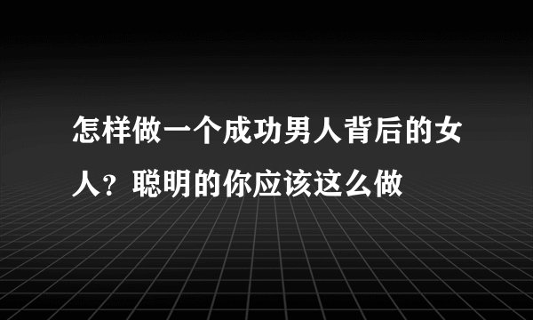 怎样做一个成功男人背后的女人？聪明的你应该这么做