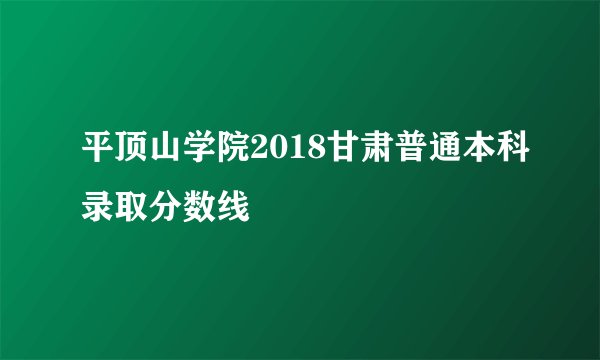 平顶山学院2018甘肃普通本科录取分数线